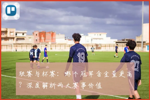 联赛与杯赛:哪个冠军含金量更高?深度解析两大赛事价值