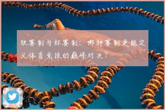 联赛制与杯赛制：哪种赛制更能定义体育竞技的巅峰对决？