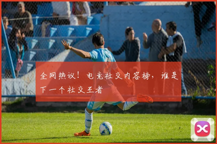 全网热议！电竞社交内容榜，谁是下一个社交王者