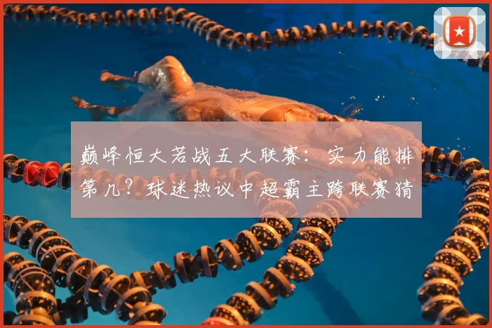 巅峰恒大若战五大联赛:实力能排第几?球迷热议中超霸主跨联赛猜想