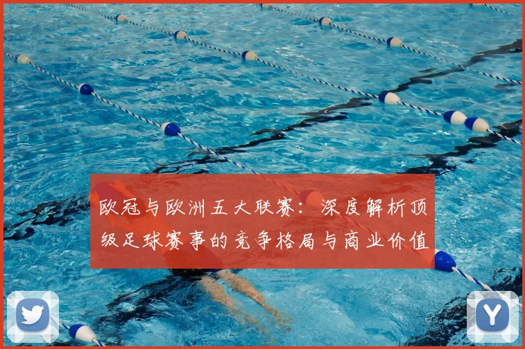 欧冠与欧洲五大联赛：深度解析顶级足球赛事的竞争格局与商业价值