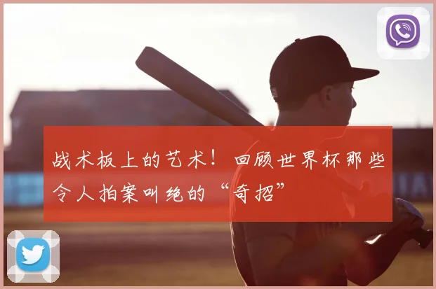 战术板上的艺术!回顾世界杯那些令人拍案叫绝的“奇招”