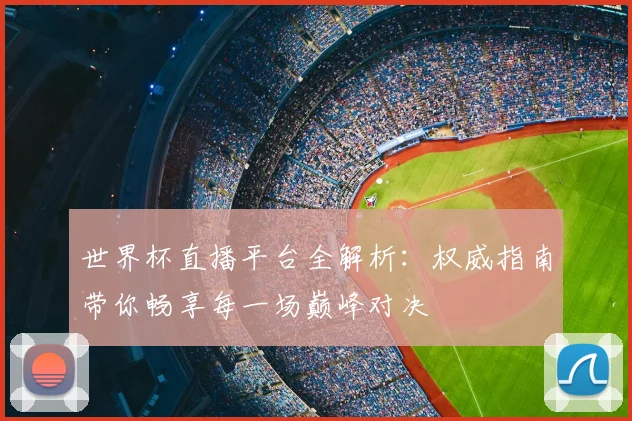 世界杯直播平台全解析:权威指南带你畅享每一场巅峰对决