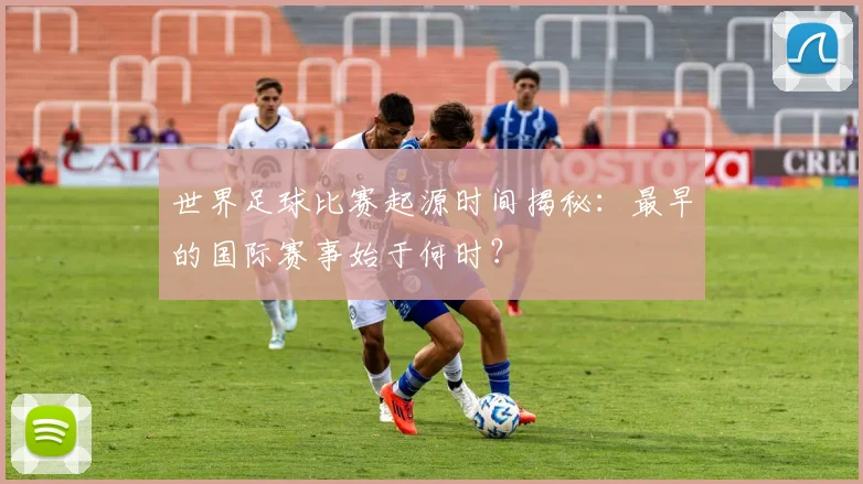 世界足球比赛起源时间揭秘：最早的国际赛事始于何时？