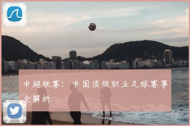 中超联赛:中国顶级职业足球赛事全解析