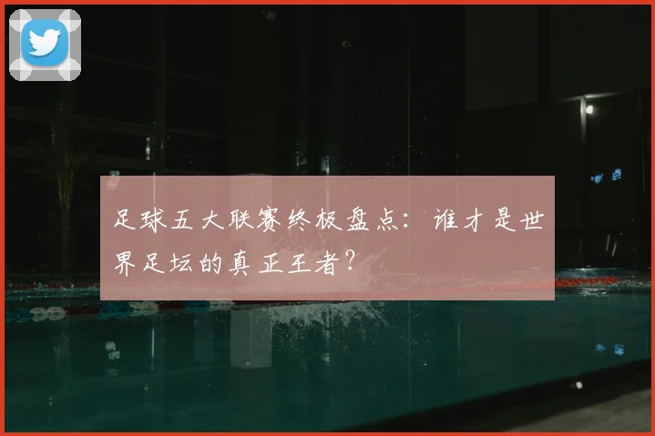 足球五大联赛终极盘点：谁才是世界足坛的真正王者？