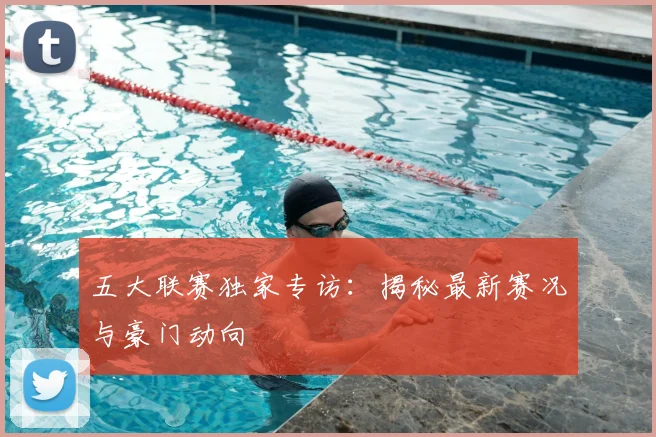 五大联赛独家专访：揭秘最新赛况与豪门动向