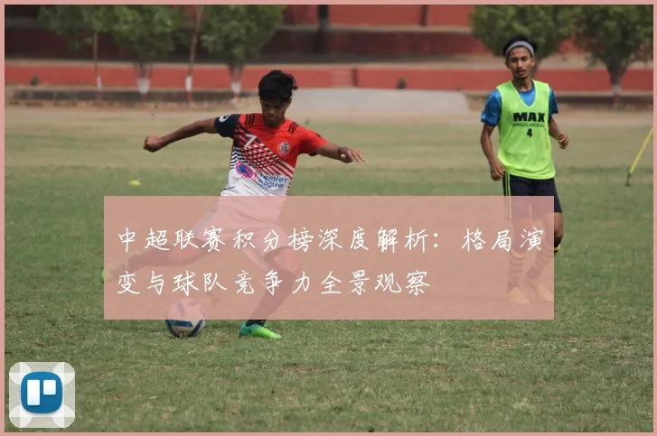 中超联赛积分榜深度解析:格局演变与球队竞争力全景观察