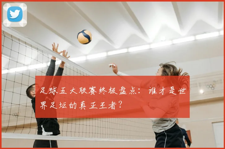 足球五大联赛终极盘点：谁才是世界足坛的真正王者？