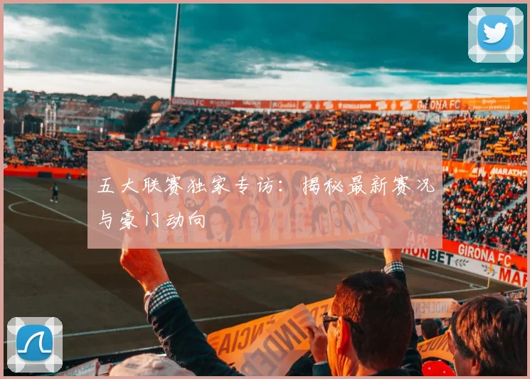 五大联赛独家专访:揭秘最新赛况与豪门动向