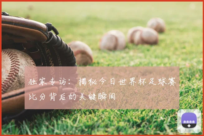 独家专访:揭秘今日世界杯足球赛比分背后的关键瞬间