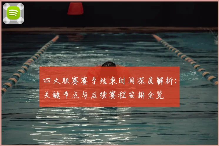 四大联赛赛季结束时间深度解析:关键节点与后续赛程安排全览