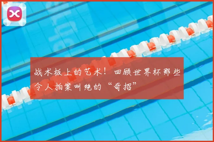 战术板上的艺术！回顾世界杯那些令人拍案叫绝的“奇招”
