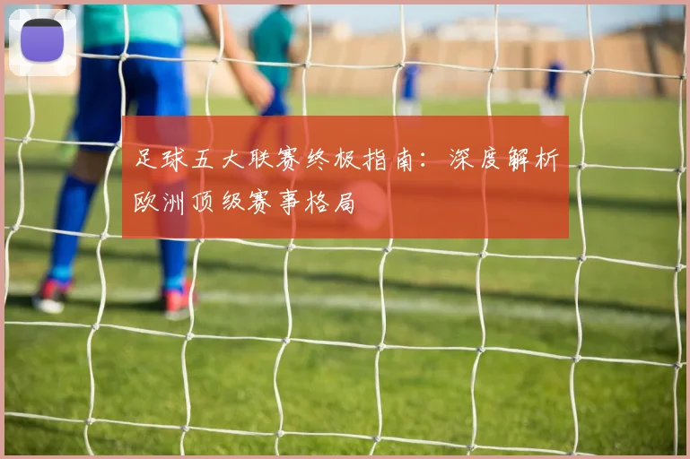 足球五大联赛终极指南:深度解析欧洲顶级赛事格局