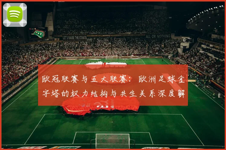 欧冠联赛与五大联赛：欧洲足球金字塔的权力结构与共生关系深度解析