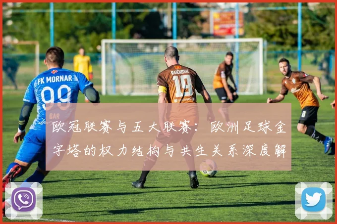 欧冠联赛与五大联赛:欧洲足球金字塔的权力结构与共生关系深度解析