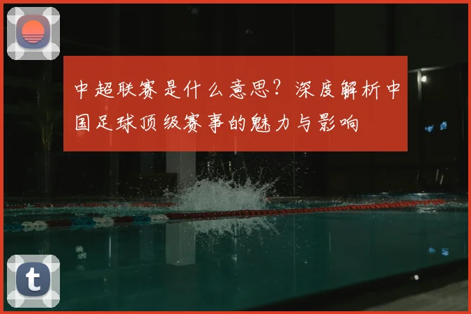 中超联赛是什么意思?深度解析中国足球顶级赛事的魅力与影响
