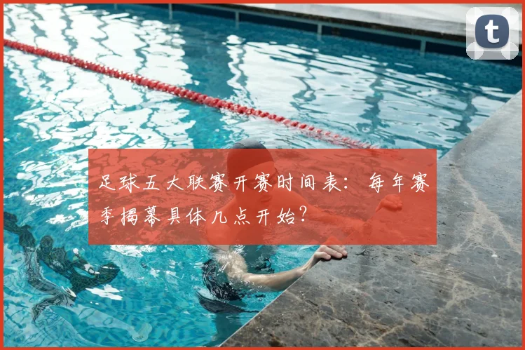 足球五大联赛开赛时间表：每年赛季揭幕具体几点开始？