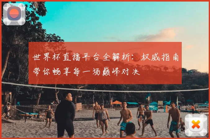世界杯直播平台全解析：权威指南带你畅享每一场巅峰对决