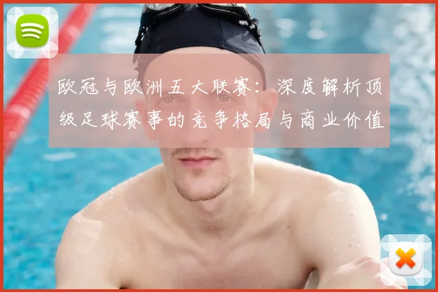 欧冠与欧洲五大联赛：深度解析顶级足球赛事的竞争格局与商业价值