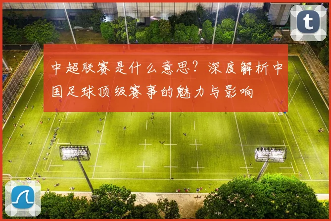 中超联赛是什么意思？深度解析中国足球顶级赛事的魅力与影响