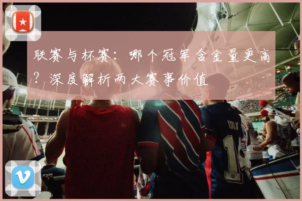联赛与杯赛：哪个冠军含金量更高？深度解析两大赛事价值