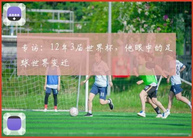 专访:12年3届世界杯,他眼中的足球世界变迁