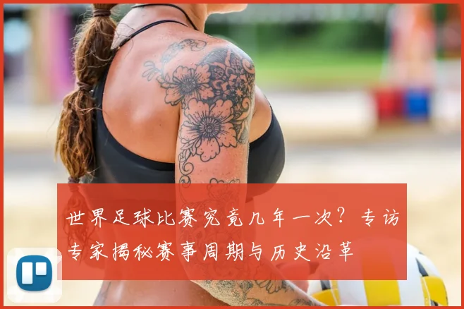世界足球比赛究竟几年一次?专访专家揭秘赛事周期与历史沿革