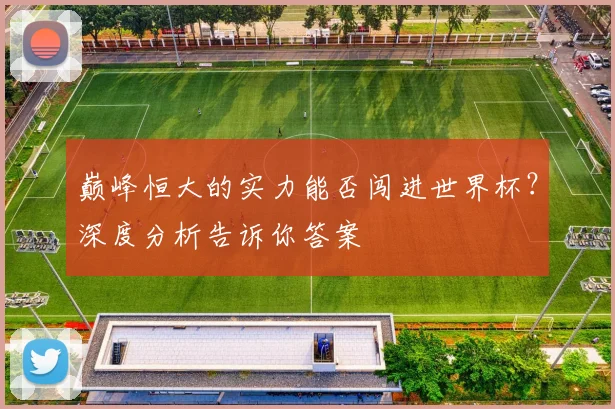 巅峰恒大的实力能否闯进世界杯？深度分析告诉你答案